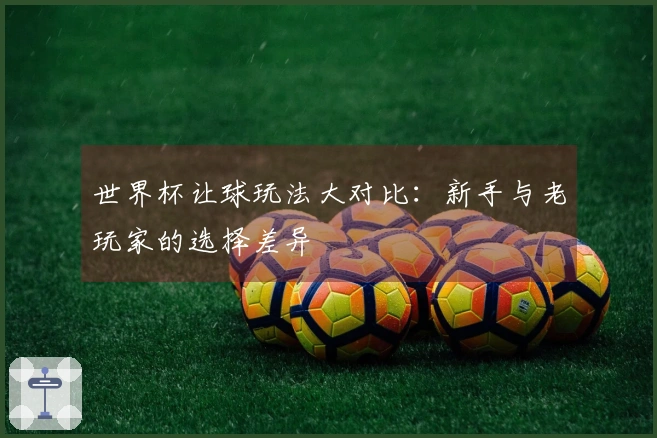世界杯让球玩法大对比：新手与老玩家的选择差异