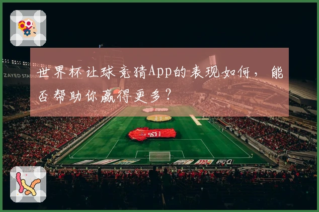 世界杯让球竞猜App的表现如何，能否帮助你赢得更多？