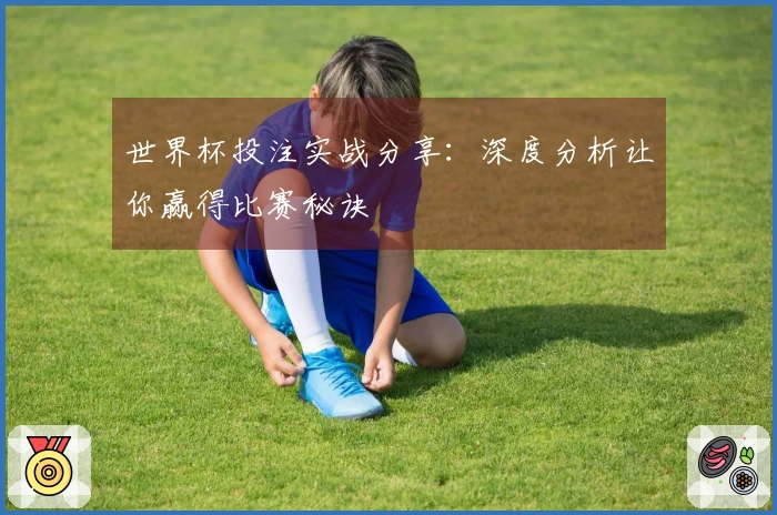 世界杯投注实战分享：深度分析让你赢得比赛秘诀