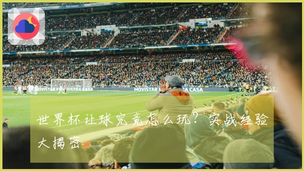 世界杯让球究竟怎么玩？实战经验大揭密
