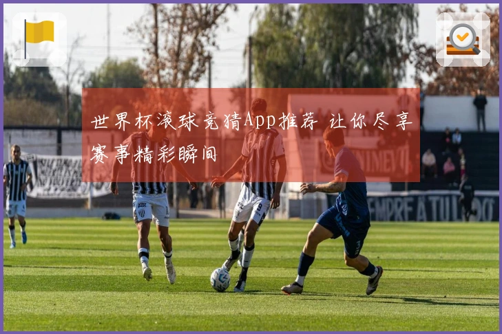 世界杯滚球竞猜App推荐 让你尽享赛事精彩瞬间