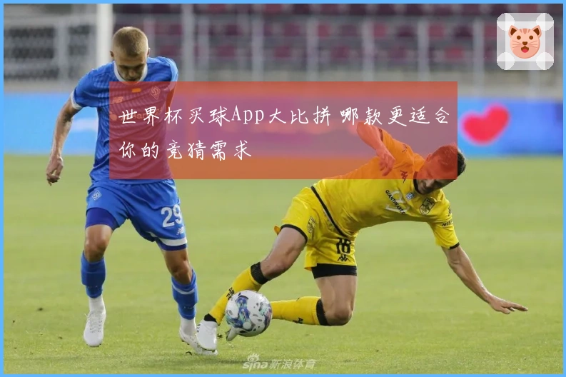 世界杯买球App大比拼 哪款更适合你的竞猜需求