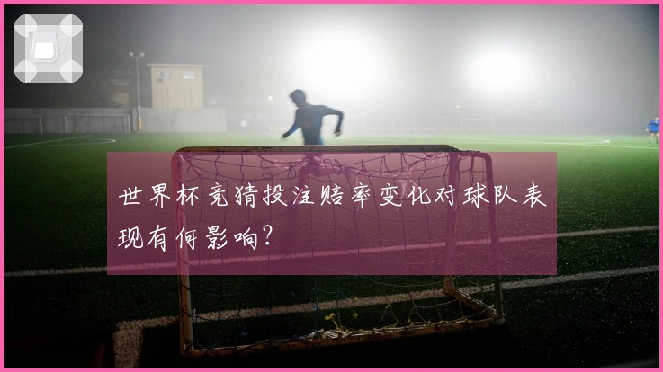 世界杯竞猜投注赔率变化对球队表现有何影响？