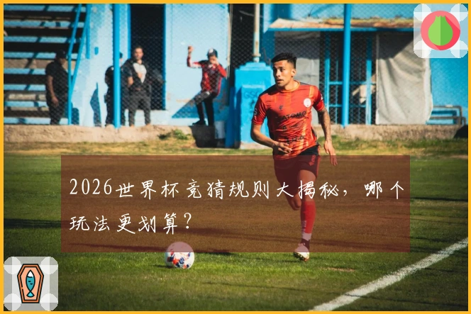 2026世界杯竞猜规则大揭秘，哪个玩法更划算？