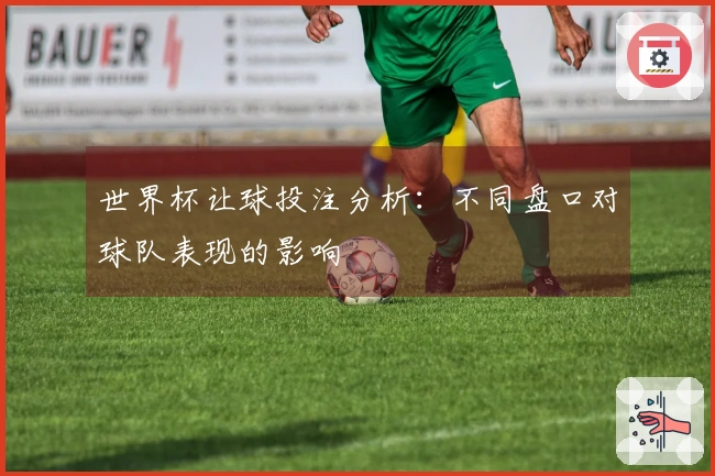 世界杯让球投注分析：不同盘口对球队表现的影响