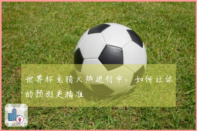 世界杯竞猜火热进行中，如何让你的预测更精准