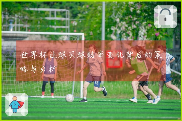 世界杯让球买球赔率变化背后的策略与分析