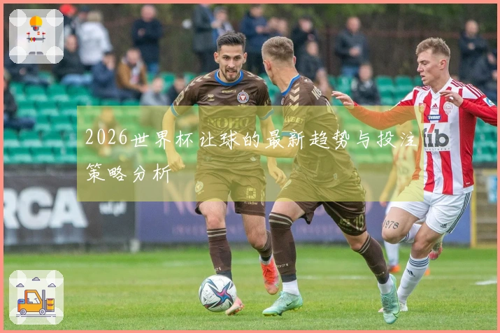 2026世界杯让球的最新趋势与投注策略分析