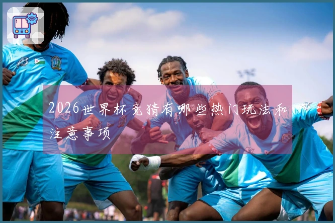 2026世界杯竞猜有哪些热门玩法和注意事项