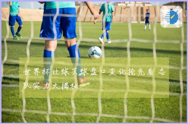 世界杯让球买球盘口变化抢先看 各队实力大揭秘
