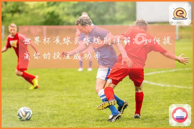 世界杯滚球买球规则详解:如何提高你的投注成功率