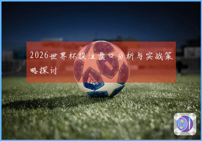2026世界杯投注盘口分析与实战策略探讨