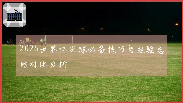 2026世界杯买球必备技巧与经验总结对比分析
