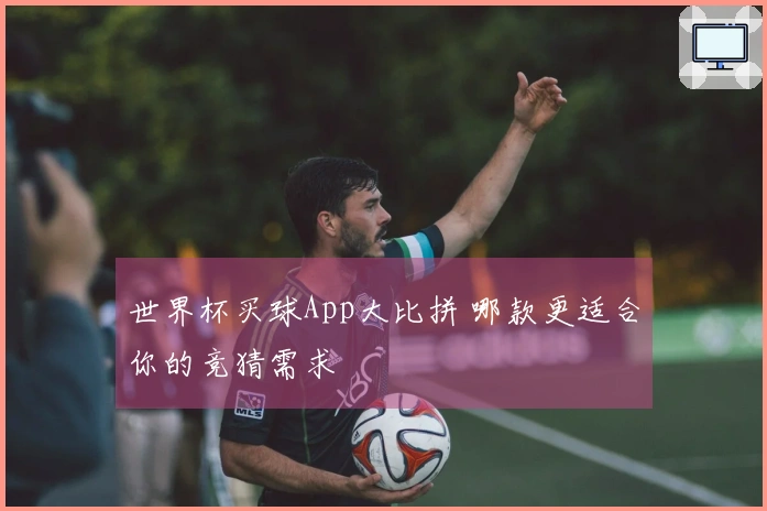 世界杯买球App大比拼 哪款更适合你的竞猜需求