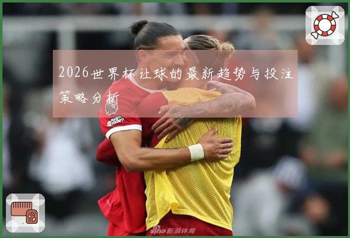 2026世界杯让球的最新趋势与投注策略分析
